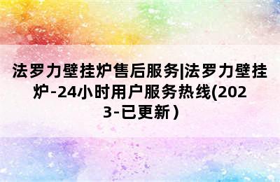 法罗力壁挂炉售后服务|法罗力壁挂炉-24小时用户服务热线(2023-已更新）